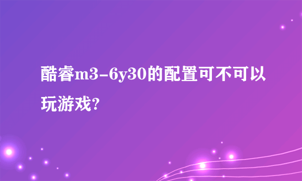 酷睿m3-6y30的配置可不可以玩游戏?