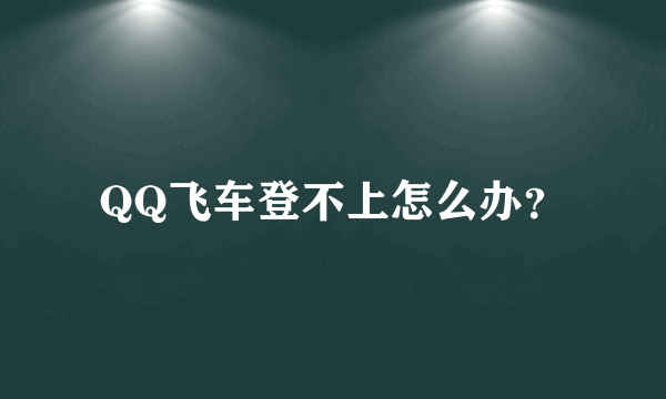 QQ飞车登不上怎么办？