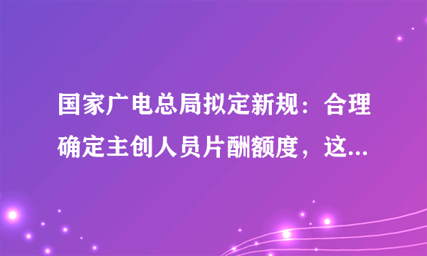 国家广电总局拟定新规：合理确定主创人员片酬额度，这意味着什么?