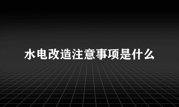 水电改造注意事项是什么