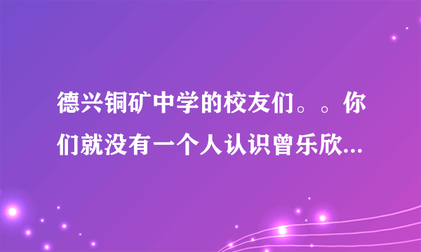 德兴铜矿中学的校友们。。你们就没有一个人认识曾乐欣吗？她是铜矿中学的学生，