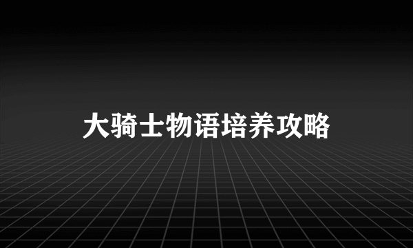 大骑士物语培养攻略