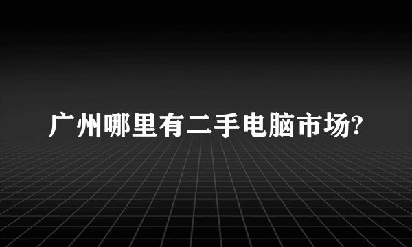 广州哪里有二手电脑市场?