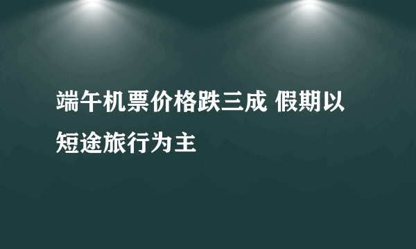 端午机票价格跌三成 假期以短途旅行为主