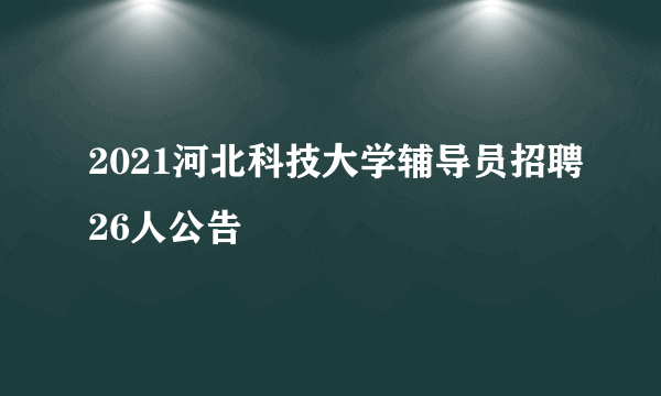 2021河北科技大学辅导员招聘26人公告