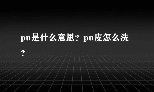 pu是什么意思？pu皮怎么洗？