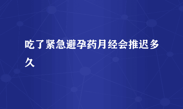 吃了紧急避孕药月经会推迟多久