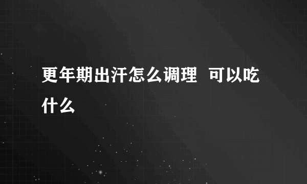 更年期出汗怎么调理  可以吃什么