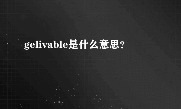 gelivable是什么意思？