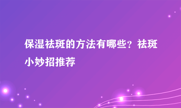 保湿祛斑的方法有哪些？祛斑小妙招推荐