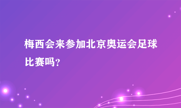 梅西会来参加北京奥运会足球比赛吗？