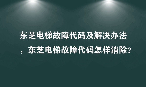 东芝电梯故障代码及解决办法，东芝电梯故障代码怎样消除？