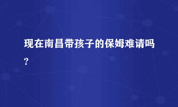 现在南昌带孩子的保姆难请吗?