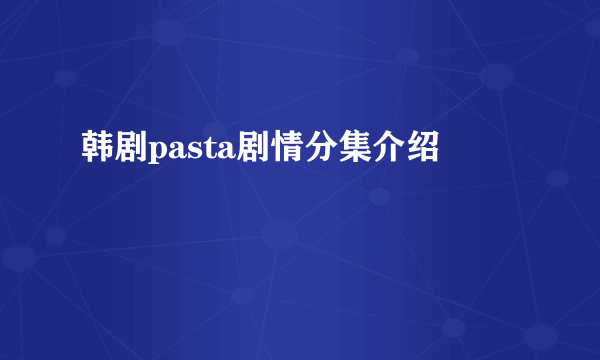 韩剧pasta剧情分集介绍