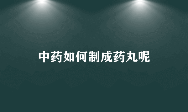 中药如何制成药丸呢