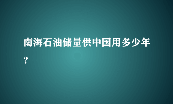 南海石油储量供中国用多少年？