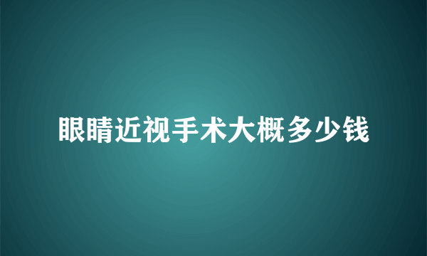 眼睛近视手术大概多少钱