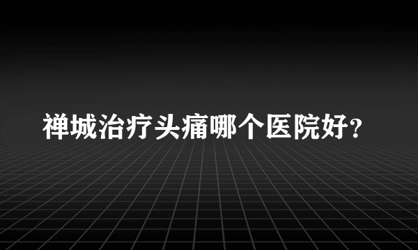 禅城治疗头痛哪个医院好？