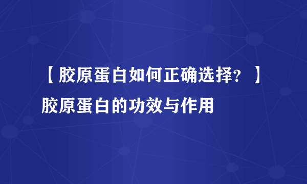 【胶原蛋白如何正确选择？】胶原蛋白的功效与作用