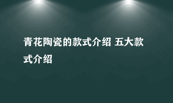 青花陶瓷的款式介绍 五大款式介绍