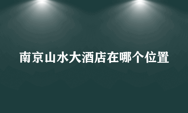 南京山水大酒店在哪个位置