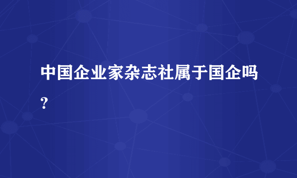 中国企业家杂志社属于国企吗？