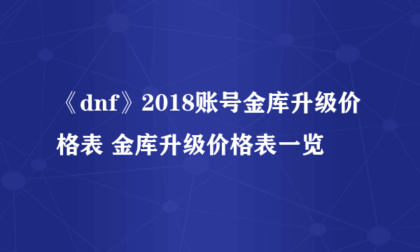 《dnf》2018账号金库升级价格表 金库升级价格表一览