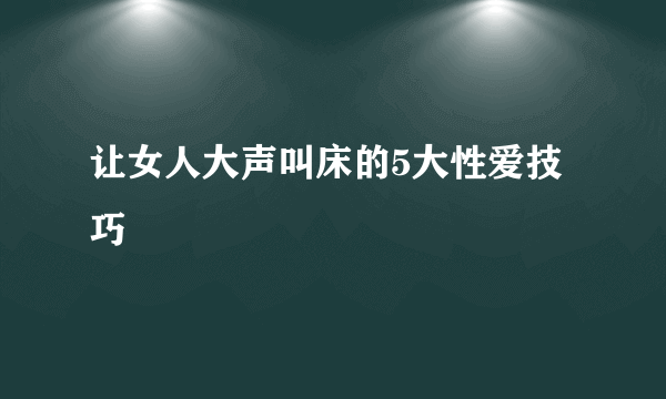 让女人大声叫床的5大性爱技巧