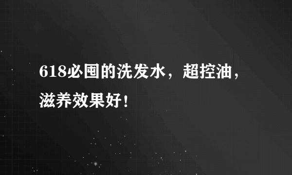 618必囤的洗发水，超控油，滋养效果好！