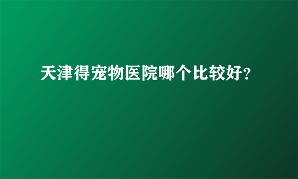 天津得宠物医院哪个比较好？