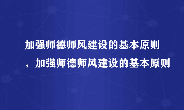 加强师德师风建设的基本原则，加强师德师风建设的基本原则