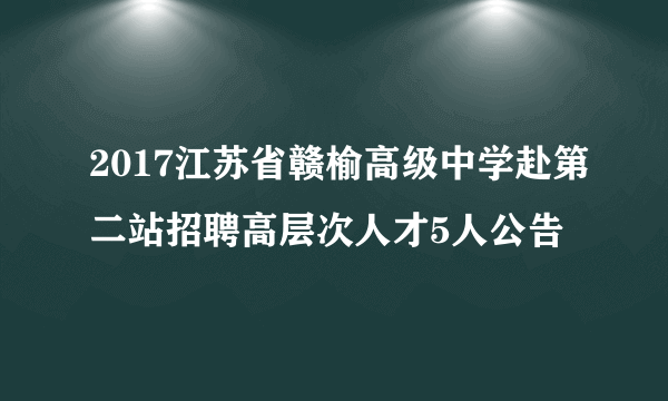 2017江苏省赣榆高级中学赴第二站招聘高层次人才5人公告