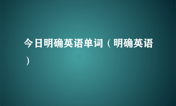 今日明确英语单词（明确英语）