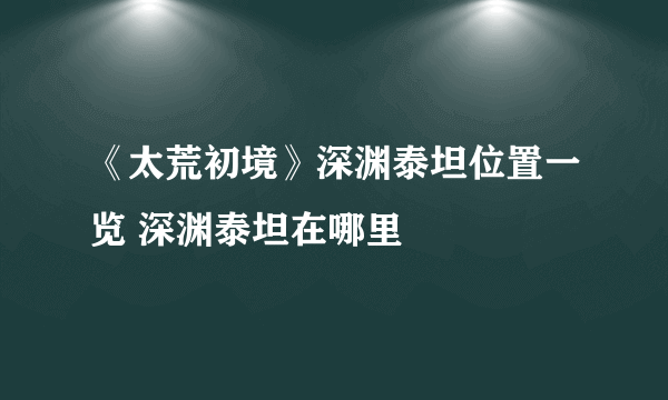 《太荒初境》深渊泰坦位置一览 深渊泰坦在哪里