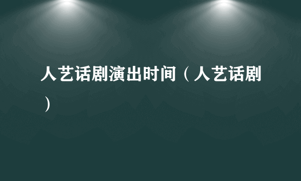 人艺话剧演出时间（人艺话剧）