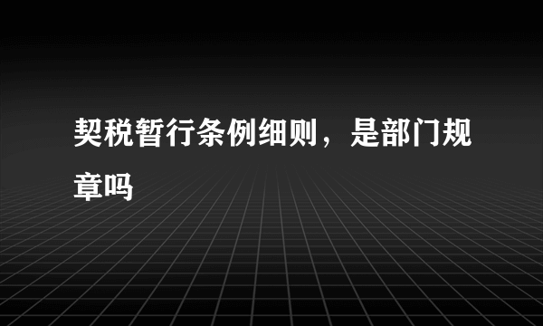 契税暂行条例细则，是部门规章吗