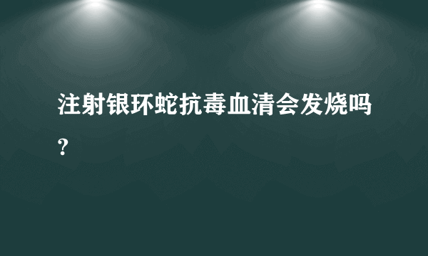 注射银环蛇抗毒血清会发烧吗?