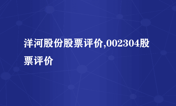 洋河股份股票评价,002304股票评价