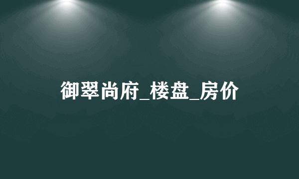 御翠尚府_楼盘_房价