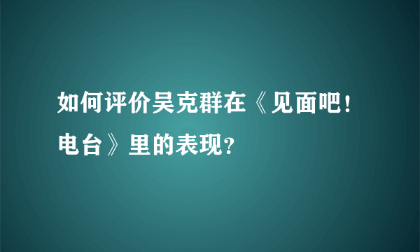 如何评价吴克群在《见面吧！电台》里的表现？