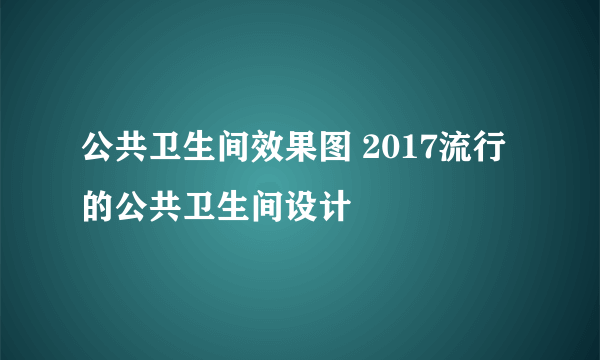 公共卫生间效果图 2017流行的公共卫生间设计