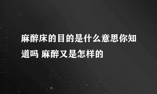 麻醉床的目的是什么意思你知道吗 麻醉又是怎样的