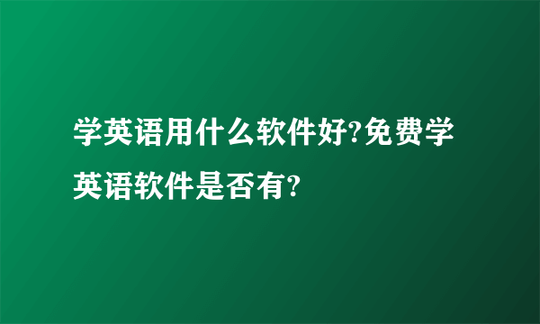 学英语用什么软件好?免费学英语软件是否有?