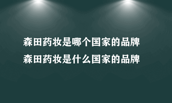 森田药妆是哪个国家的品牌 森田药妆是什么国家的品牌