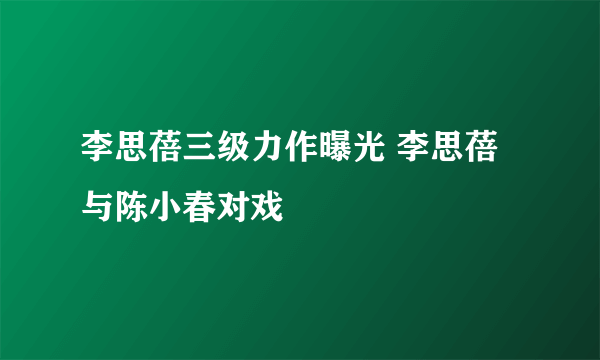 李思蓓三级力作曝光 李思蓓与陈小春对戏