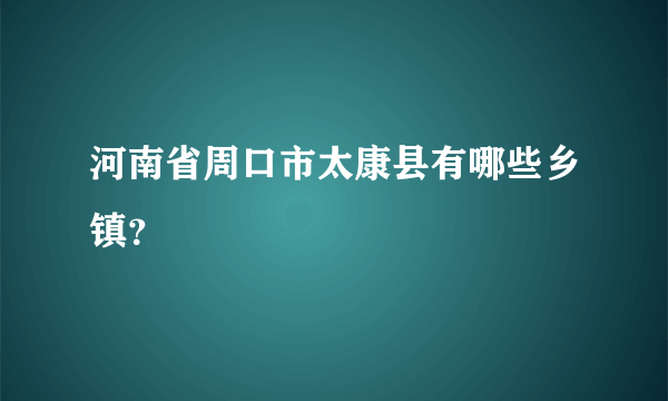 河南省周口市太康县有哪些乡镇？