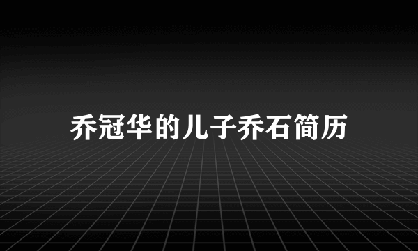 乔冠华的儿子乔石简历