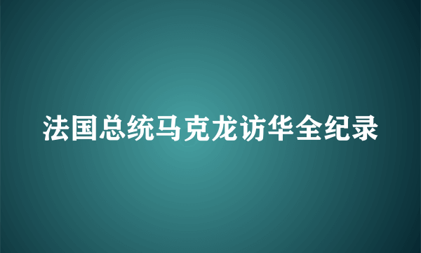 法国总统马克龙访华全纪录