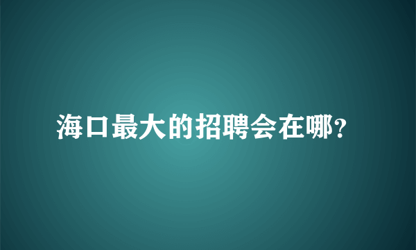 海口最大的招聘会在哪？