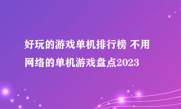 好玩的游戏单机排行榜 不用网络的单机游戏盘点2023